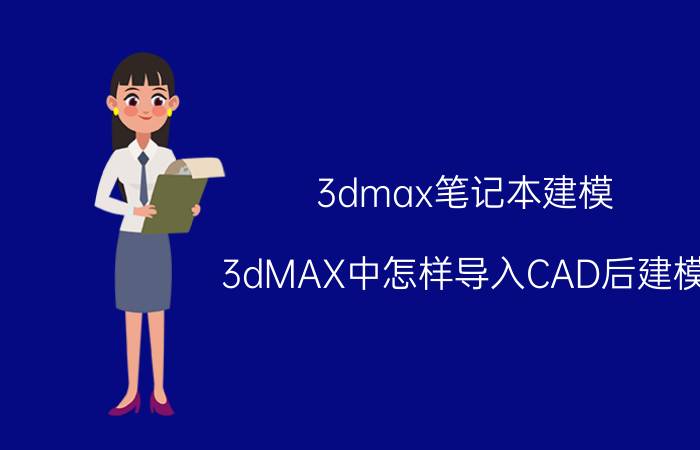 3dmax笔记本建模 3dMAX中怎样导入CAD后建模？